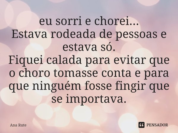 ⁠eu sorri e chorei...
Estava rodeada de pessoas e estava só.
Fiquei calada para evitar que o choro tomasse conta e para que ninguém fosse fingir que se importav... Frase de Ana Rute.