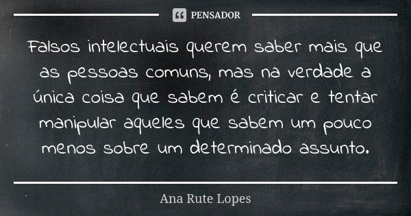 Falsos intelectuais querem saber mais que as pessoas comuns, mas na verdade a única coisa que sabem é criticar e tentar manipular aqueles que sabem um pouco men... Frase de Ana Rute Lopes.