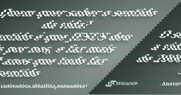 Quem quer saber o sentido da vida? O sentido é que JESUS deu a vida por nos, e faz mais de 2000 anos que tudo faz sentido... Frase de Anarair (adoradora,idealista,pensadora).