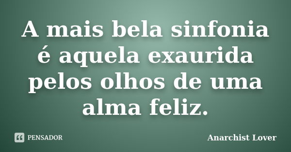 A mais bela sinfonia é aquela exaurida pelos olhos de uma alma feliz.... Frase de Anarchist Lover.