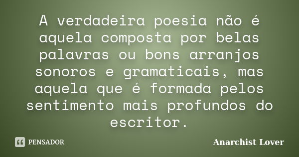 A verdadeira poesia não é aquela composta por belas palavras ou bons arranjos sonoros e gramaticais, mas aquela que é formada pelos sentimento mais profundos do... Frase de Anarchist Lover.