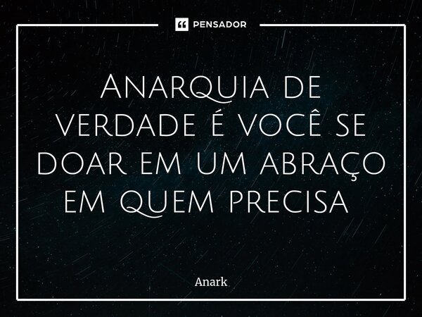 Anarquia de verdade é você se doar em um abraço em quem precisa ⁠... Frase de Anark.