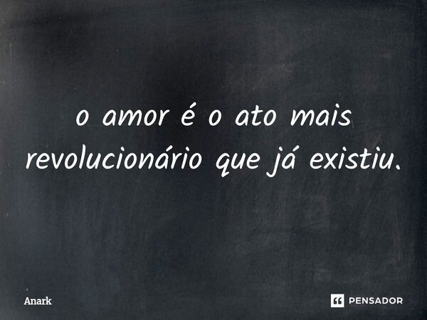 ⁠o amor é o ato mais revolucionário que já existiu.... Frase de Anark.