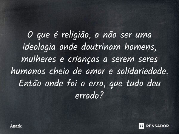 ⁠O que é religião, a não ser uma ideologia onde doutrinam homens, mulheres e crianças a serem seres humanos cheio de amor e solidariedade. Então onde foi o erro... Frase de Anark.