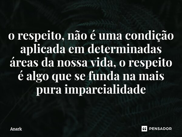 ⁠o respeito, não é uma condição aplicada em determinadas áreas da nossa vida, o respeito é algo que se funda na mais pura imparcialidade... Frase de Anark.