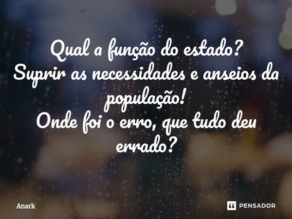 Qual a função do estado? Suprir as necessidades e anseios da população! Onde foi o erro, que tudo deu errado?⁠... Frase de Anark.