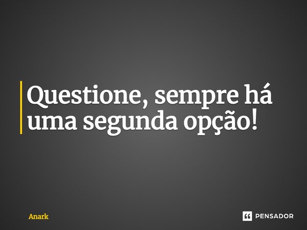 ⁠Questione, sempre há uma segunda opção!... Frase de Anark.