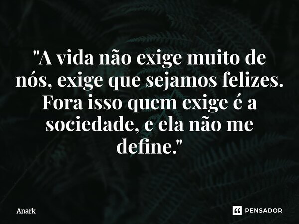 ⁠"A vida não exige muito de nós, exige que sejamos felizes. Fora isso quem exige é a sociedade, e ela não me define."... Frase de Anark.