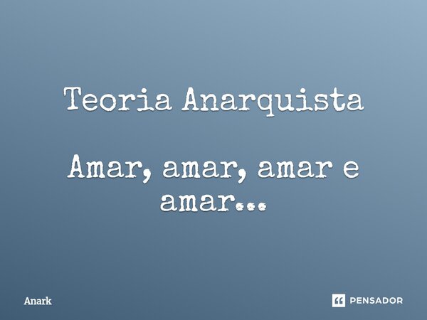 Teoria Anarquista Amar, amar, amar e amar...⁠... Frase de Anark.
