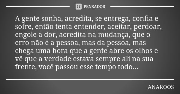 A gente sonha, acredita, se entrega, confia e sofre, então tenta entender, aceitar, perdoar, engole a dor, acredita na mudança, que o erro não é a pessoa, mas d... Frase de ANAROOS.