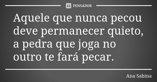 Aquele que nunca pecou deve permanecer quieto, a pedra que joga no outro te fará pecar.... Frase de Ana Sabina.