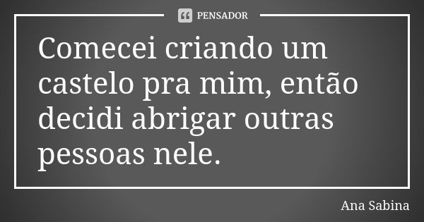 Comecei criando um castelo pra mim, então decidi abrigar outras pessoas nele.... Frase de Ana Sabina.