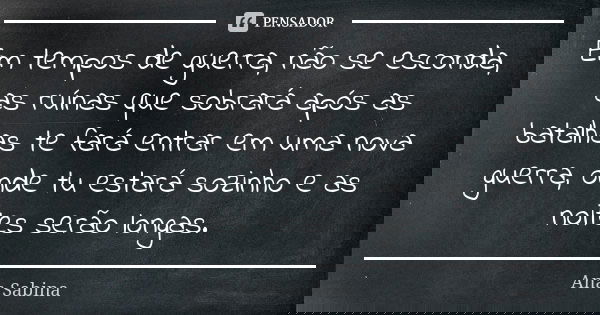 Em tempos de guerra, não se esconda, as ruínas que sobrará após as batalhas te fará entrar em uma nova guerra, onde tu estará sozinho e as noites serão longas.... Frase de Ana Sabina.