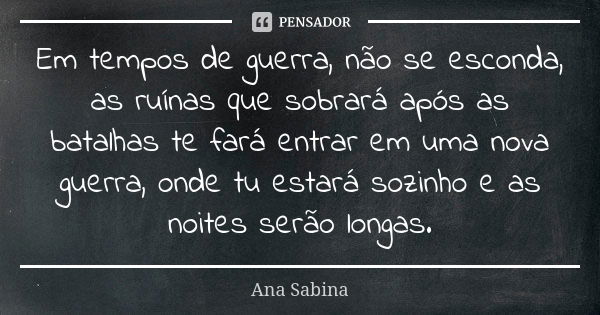 Em tempos de guerra, não se esconda, as ruínas que sobrará após as batalhas te fará entrar em uma nova guerra, onde tu estará sozinho e as noites serão longas.... Frase de Ana Sabina.