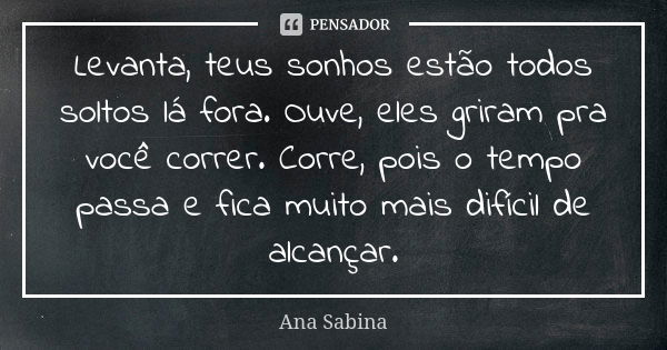 Levanta, teus sonhos estão todos soltos lá fora. Ouve, eles griram pra você correr. Corre, pois o tempo passa e fica muito mais difícil de alcançar.... Frase de Ana Sabina.