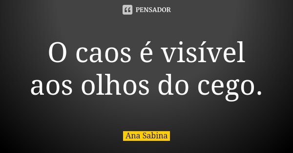 O caos é visível aos olhos do cego.... Frase de Ana Sabina.