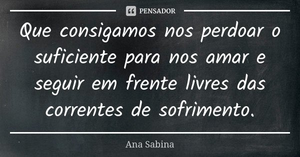 Que consigamos nos perdoar o suficiente para nos amar e seguir em frente livres das correntes de sofrimento.... Frase de Ana Sabina.