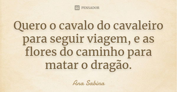 Quero o cavalo do cavaleiro para seguir viagem, e as flores do caminho para matar o dragão.... Frase de Ana Sabina.