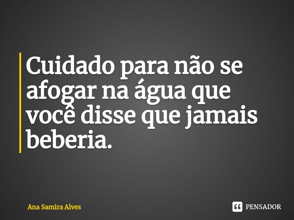 Cuidado para não se afogar na água que você disse que jamais beberia.... Frase de Ana Samira Alves.