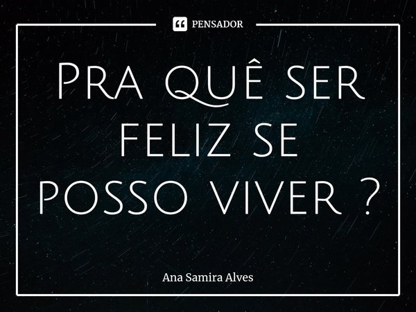 Pra quê ser feliz se posso viver ?⁠... Frase de Ana Samira Alves.
