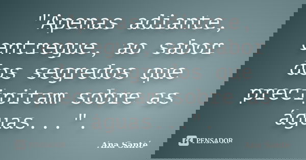 "Apenas adiante, entregue, ao sabor dos segredos que precipitam sobre as águas...".... Frase de Ana Santé.