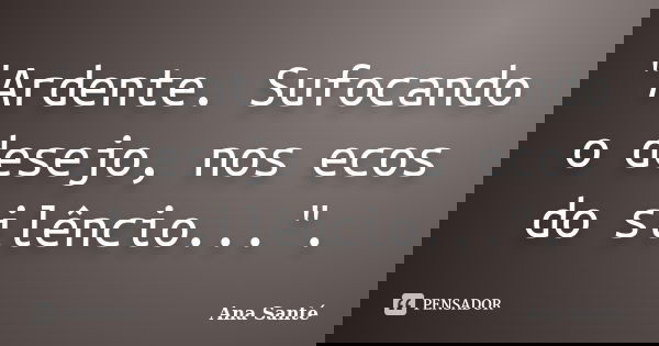 "Ardente. Sufocando o desejo, nos ecos do silêncio...".... Frase de Ana Santé.