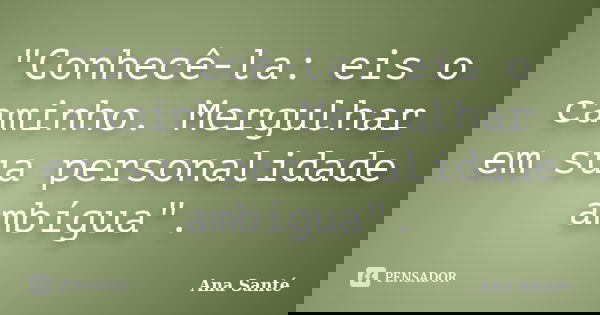 "Conhecê-la: eis o caminho. Mergulhar em sua personalidade ambígua".... Frase de Ana Santé.