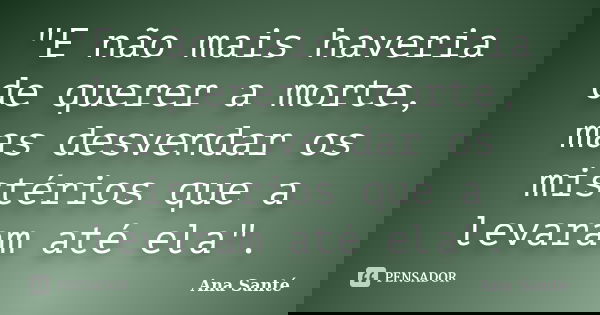 "E não mais haveria de querer a morte, mas desvendar os mistérios que a levaram até ela".... Frase de Ana Santé.