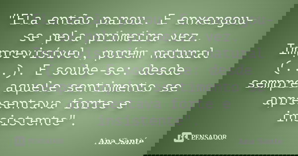"Ela então parou. E enxergou-se pela primeira vez. Imprevisível, porém natural (...). E soube-se: desde sempre aquele sentimento se apresentava forte e ins... Frase de Ana Santé.