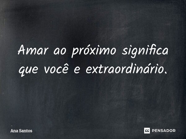 ⁠Amar ao próximo significa que você e extraordinário.... Frase de Ana Santos.