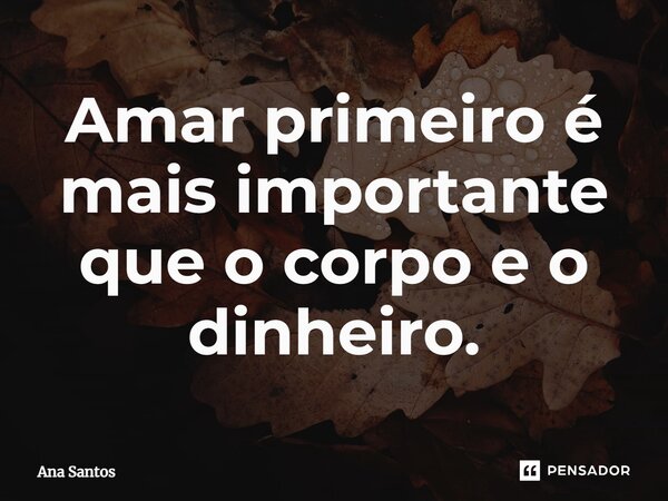⁠Amar primeiro é mais importante que o corpo e o dinheiro.... Frase de Ana Santos.