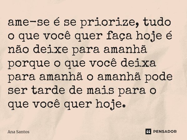 ⁠ame-se é se priorize, tudo o que você quer faça hoje é não deixe para amanhã porque o que você deixa para amanhã o amanhã pode ser tarde de mais para o que voc... Frase de Ana Santos.