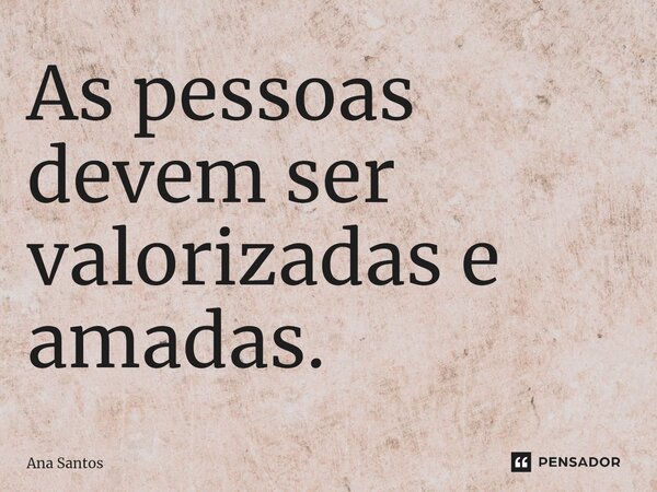 As pessoas devem ser valorizadas e amadas.... Frase de Ana Santos.