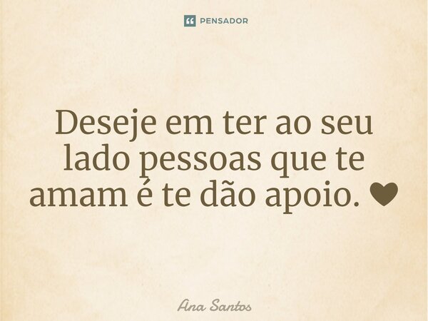 Deseje em ter ao seu lado pessoas que te amam é te dão apoio.⁠ ❤... Frase de Ana Santos.
