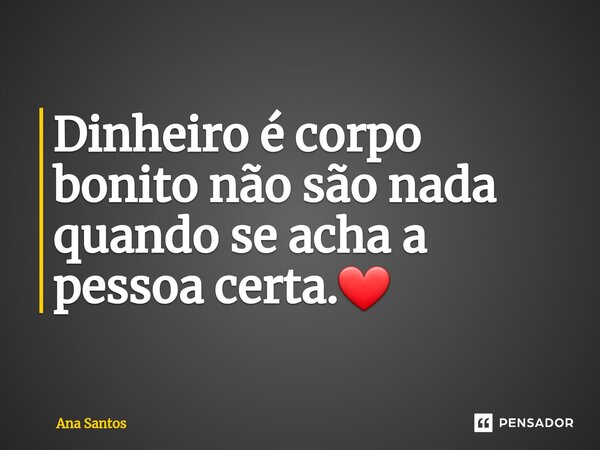 ⁠Dinheiro é corpo bonito não são nada quando se acha a pessoa certa.❤... Frase de Ana Santos.