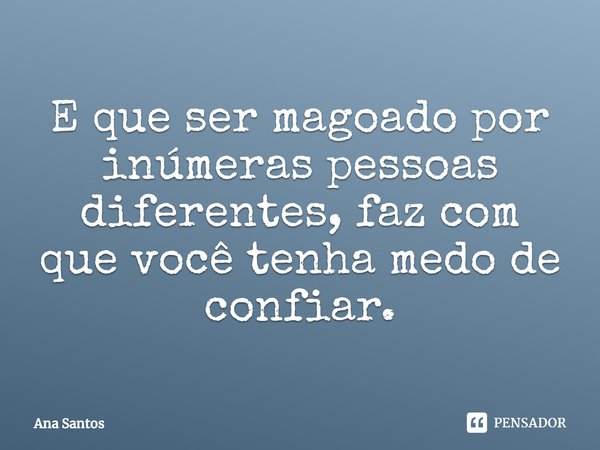 E que ser magoado por inúmeras pessoas diferentes, faz com que você tenha medo de confiar.... Frase de Ana Santos.