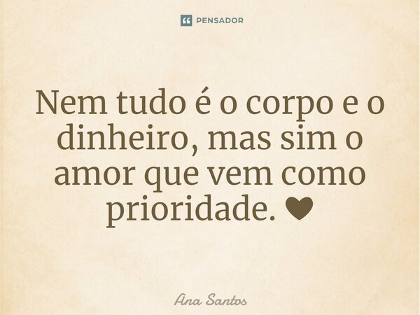 ⁠Nem tudo é o corpo e o dinheiro, mas sim o amor que vem como prioridade. ❤... Frase de Ana Santos.