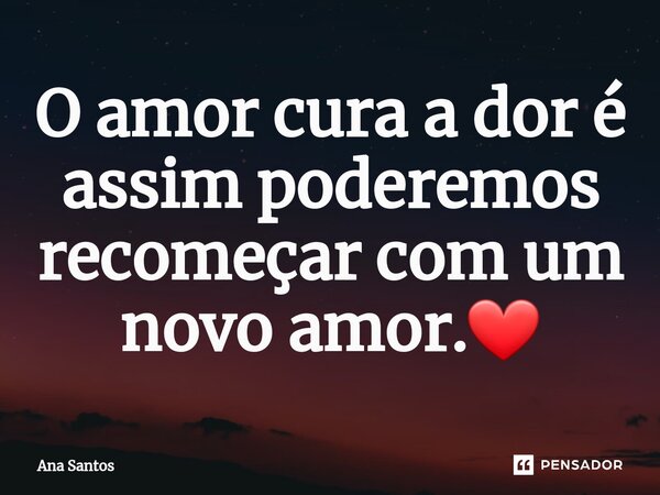 ⁠O amor cura a dor é assim poderemos recomeçar com um novo amor.❤... Frase de Ana Santos.