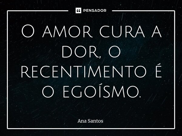 ⁠O amor cura a dor, o ressentimento é o egoísmo.... Frase de Ana Santos.