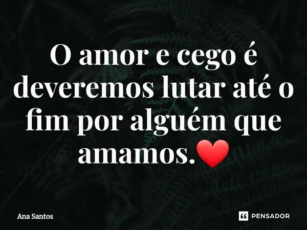 ⁠O amor e cego é deveremos lutar até o fim por alguém que amamos.❤... Frase de Ana Santos.