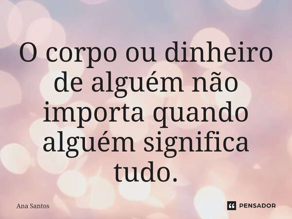 ⁠O corpo ou dinheiro de alguém não importa quando alguém significa tudo.... Frase de Ana Santos.