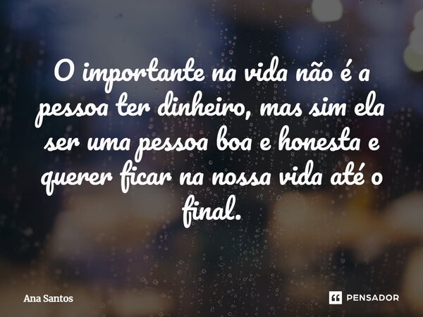 ⁠O importante na vida não é a pessoa ter dinheiro, mas sim ela ser uma pessoa boa e honesta e querer ficar na nossa vida até o final.... Frase de Ana Santos.