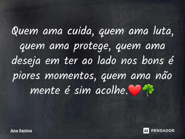 ⁠Quem ama cuida, quem ama luta, quem ama protege, quem ama deseja em ter ao lado nos bons é piores momentos, quem ama não mente é sim acolhe.❤☘... Frase de Ana Santos.