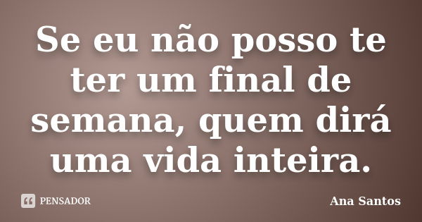 Se eu não posso te ter um final de semana, quem dirá uma vida inteira.... Frase de Ana Santos.