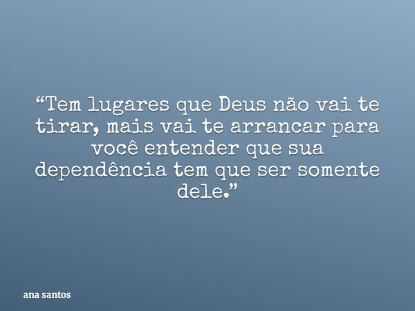 “Tem lugares que Deus não vai te tirar, mais vai te arrancar para você entender que sua dependência tem que ser somente dele.”... Frase de ana santos.