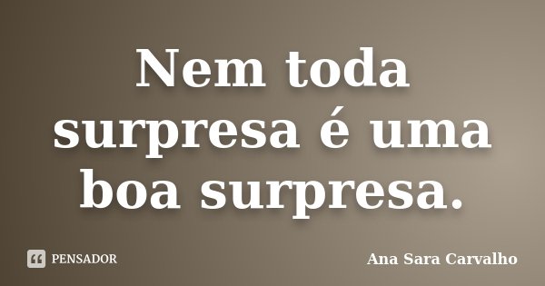 Nem toda surpresa é uma boa surpresa.... Frase de Ana Sara Carvalho.