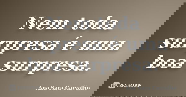 Nem toda surpresa é uma boa surpresa.... Frase de Ana Sara Carvalho.