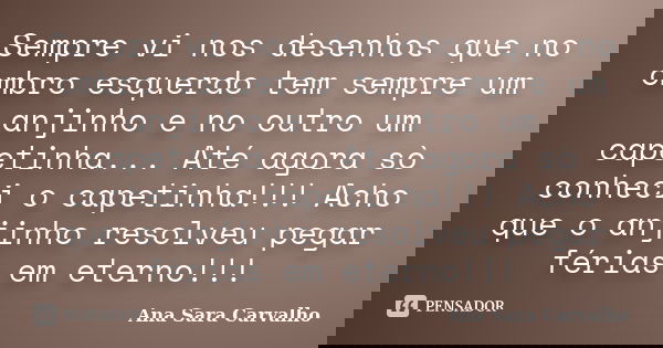 Sempre vi nos desenhos que no ombro esquerdo tem sempre um anjinho e no outro um capetinha... Até agora sò conheci o capetinha!!! Acho que o anjinho resolveu pe... Frase de Ana Sara Carvalho.