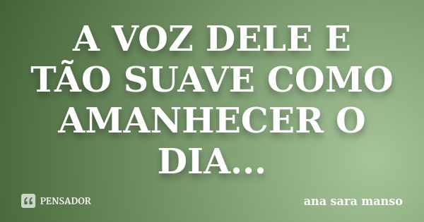 A VOZ DELE E TÃO SUAVE COMO AMANHECER O DIA...... Frase de Ana Sara Manso.