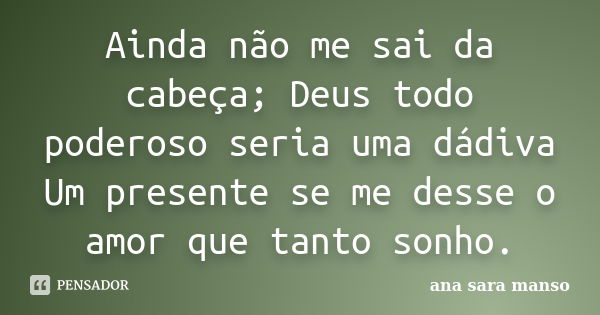 Ainda não me sai da cabeça; Deus todo poderoso seria uma dádiva Um presente se me desse o amor que tanto sonho.... Frase de Ana Sara Manso.